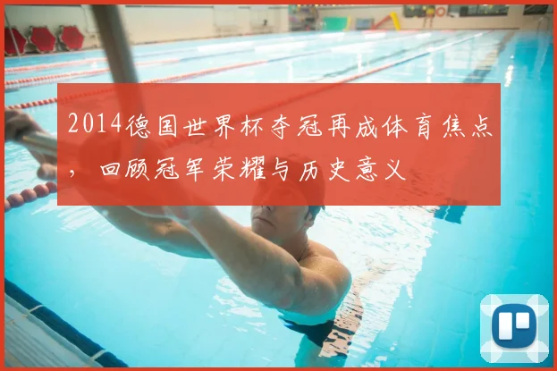 2014德国世界杯夺冠再成体育焦点，回顾冠军荣耀与历史意义