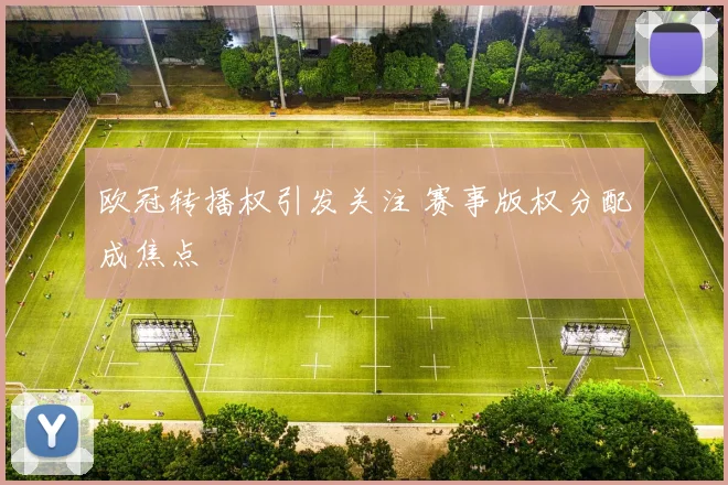 欧冠转播权引发关注 赛事版权分配成焦点