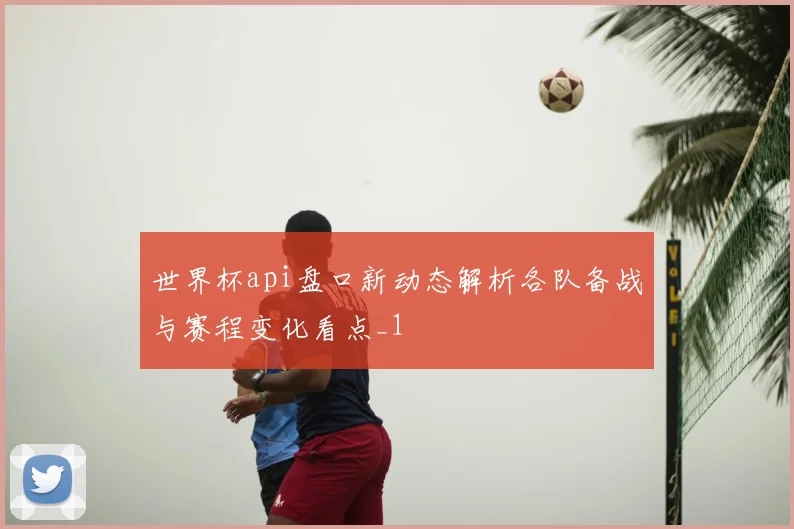 世界杯api盘口新动态解析各队备战与赛程变化看点_1