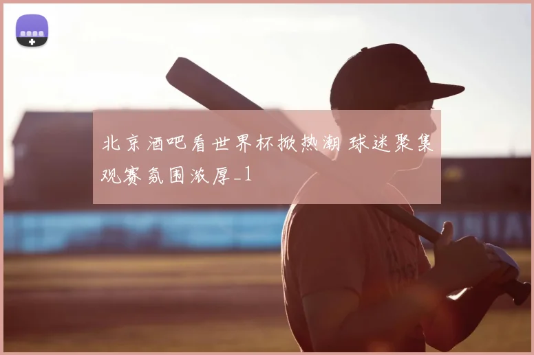 北京酒吧看世界杯掀热潮 球迷聚集观赛氛围浓厚_1