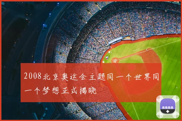 2008北京奥运会主题同一个世界同一个梦想正式揭晓