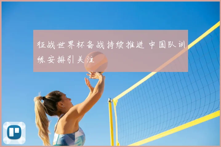 征战世界杯备战持续推进 中国队训练安排引关注