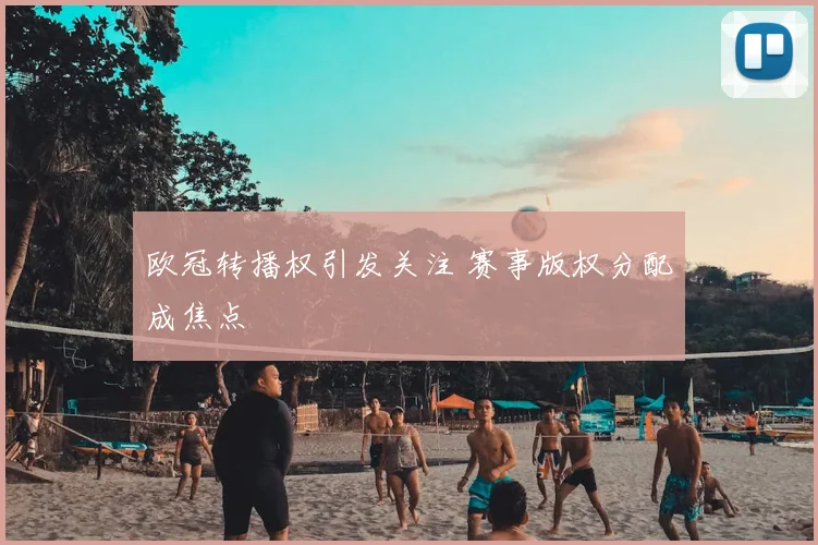 欧冠转播权引发关注 赛事版权分配成焦点