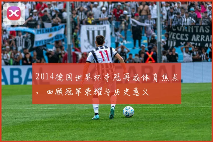 2014德国世界杯夺冠再成体育焦点，回顾冠军荣耀与历史意义