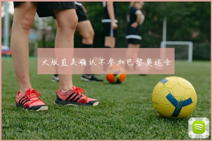 大坂直美确认不参加巴黎奥运会