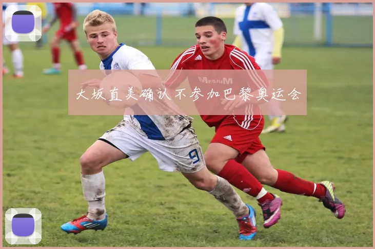 大坂直美确认不参加巴黎奥运会