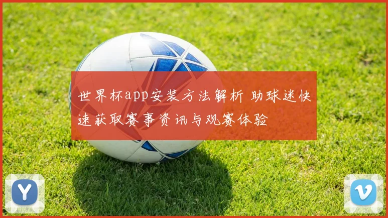 世界杯app安装方法解析 助球迷快速获取赛事资讯与观赛体验