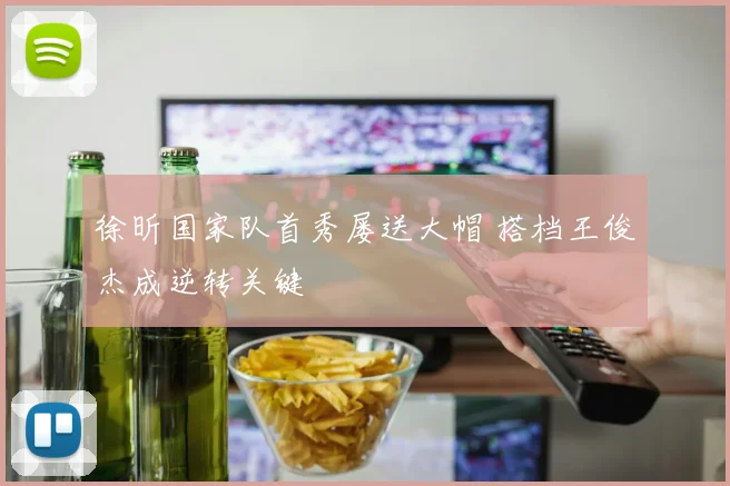 徐昕国家队首秀屡送大帽 搭档王俊杰成逆转关键